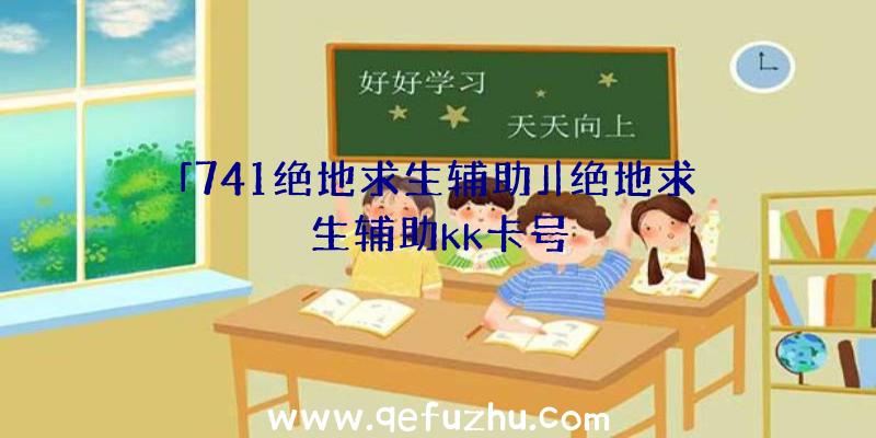 「741绝地求生辅助」|绝地求生辅助kk卡号